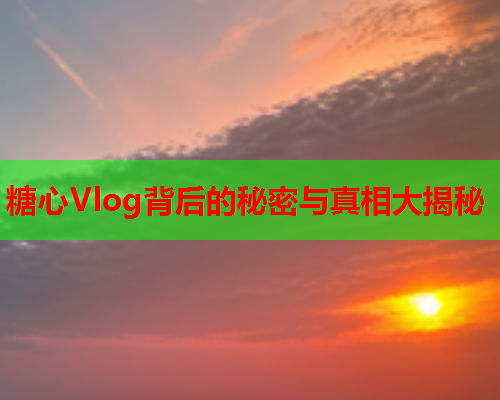 糖心Vlog背后的秘密与真相大揭秘