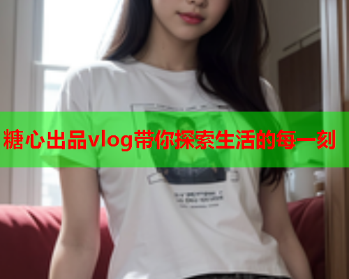 糖心出品vlog带你探索生活的每一刻