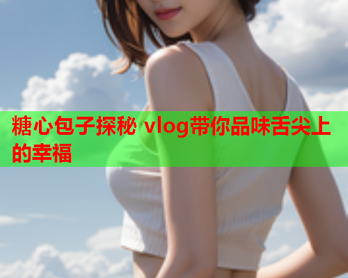 糖心包子探秘 vlog带你品味舌尖上的幸福