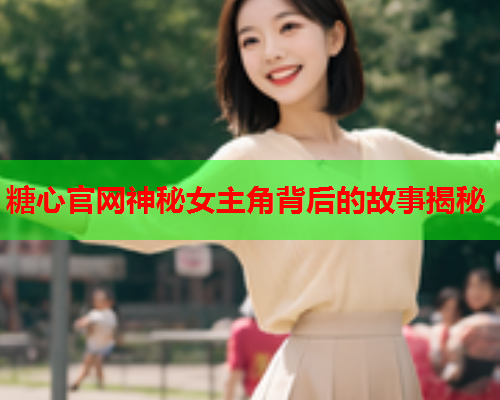 糖心官网神秘女主角背后的故事揭秘