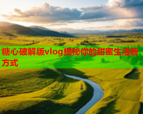 糖心破解版vlog揭秘你的甜蜜生活新方式