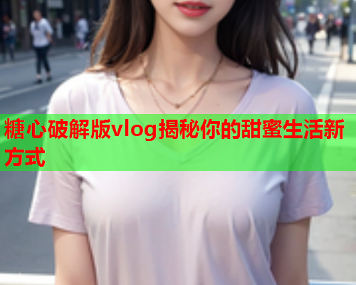 糖心破解版vlog揭秘你的甜蜜生活新方式