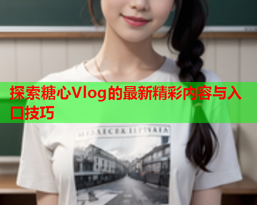 探索糖心Vlog的最新精彩内容与入口技巧