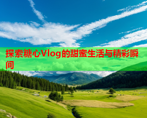 探索糖心Vlog的甜蜜生活与精彩瞬间