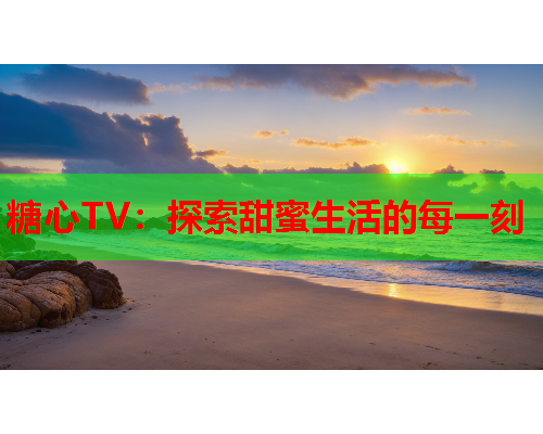 糖心TV：探索甜蜜生活的每一刻