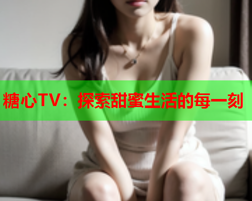 糖心TV：探索甜蜜生活的每一刻