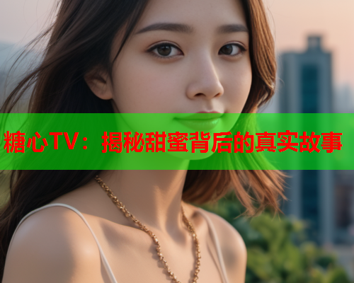 糖心TV：揭秘甜蜜背后的真实故事