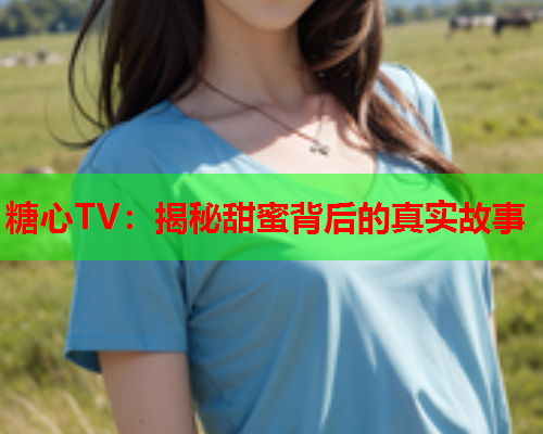 糖心TV：揭秘甜蜜背后的真实故事