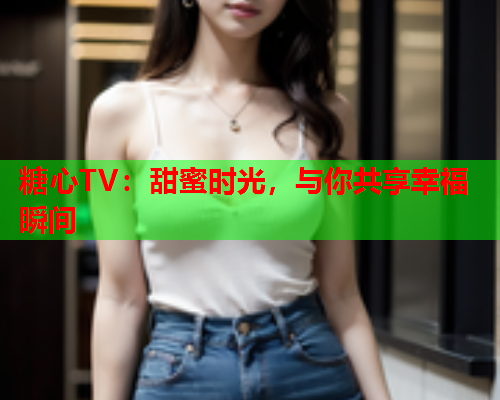 糖心TV：甜蜜时光，与你共享幸福瞬间