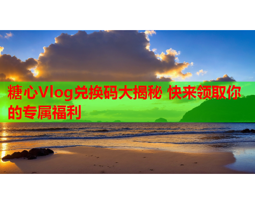 糖心Vlog兑换码大揭秘 快来领取你的专属福利