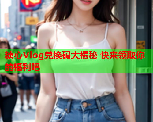 糖心Vlog兑换码大揭秘 快来领取你的福利吧