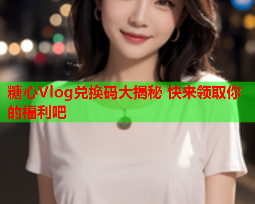 糖心Vlog兑换码大揭秘 快来领取你的福利吧