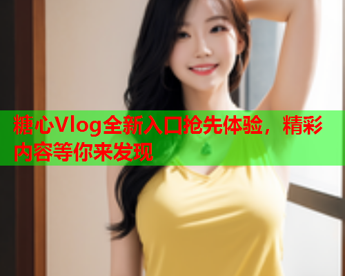 糖心Vlog全新入口抢先体验，精彩内容等你来发现