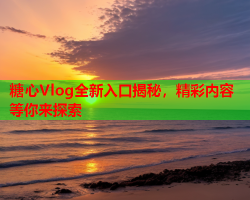 糖心Vlog全新入口揭秘，精彩内容等你来探索