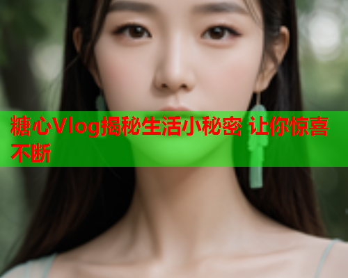 糖心Vlog揭秘生活小秘密 让你惊喜不断