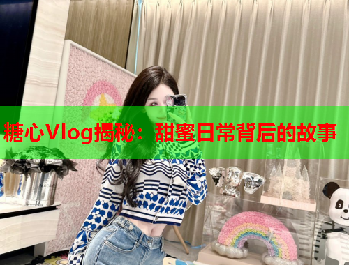 糖心Vlog揭秘：甜蜜日常背后的故事