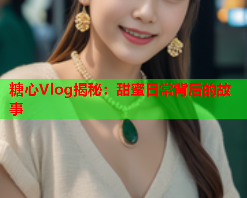 糖心Vlog揭秘：甜蜜日常背后的故事