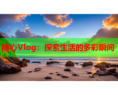 糖心Vlog：探索生活的多彩瞬间