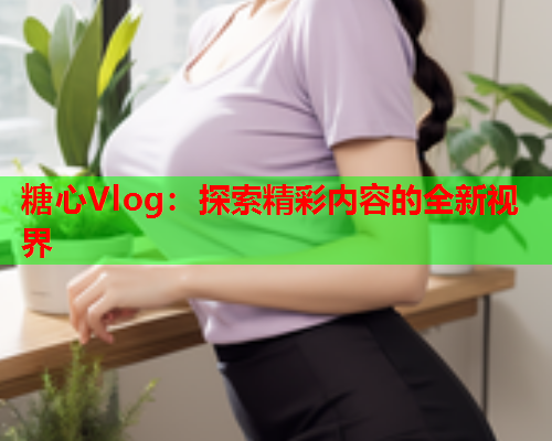 糖心Vlog：探索精彩内容的全新视界