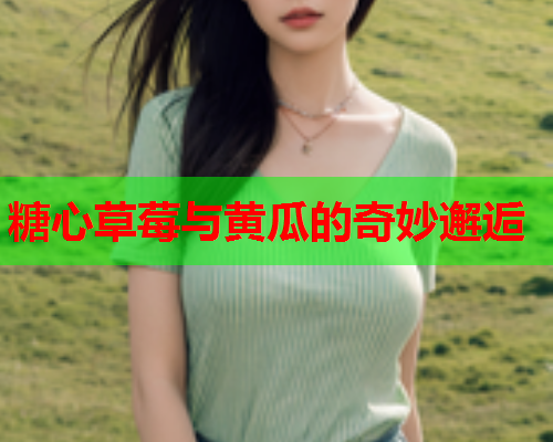 糖心草莓与黄瓜的奇妙邂逅