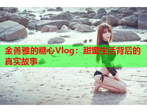 金善雅的糖心Vlog：甜蜜生活背后的真实故事