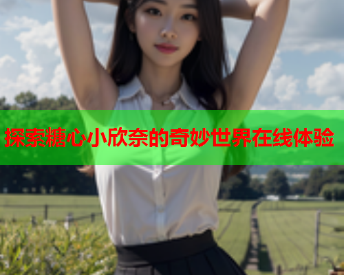 探索糖心小欣奈的奇妙世界在线体验