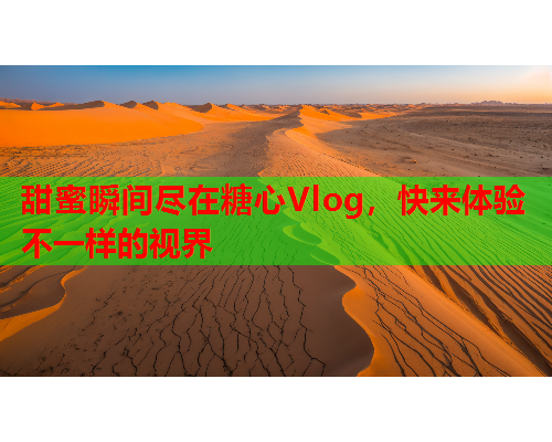 甜蜜瞬间尽在糖心Vlog，快来体验不一样的视界