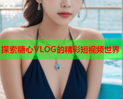 探索糖心VLOG的精彩短视频世界