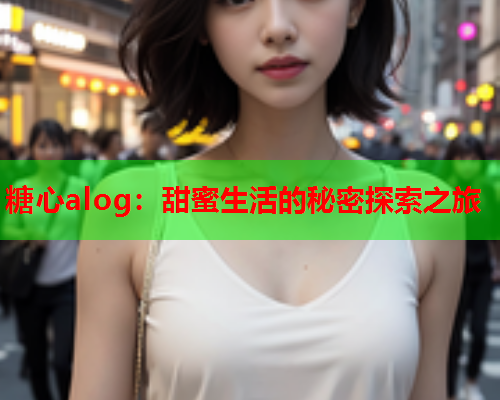 糖心alog：甜蜜生活的秘密探索之旅