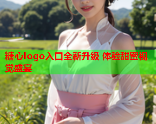 糖心logo入口全新升级 体验甜蜜视觉盛宴