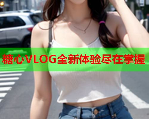 糖心VLOG全新体验尽在掌握