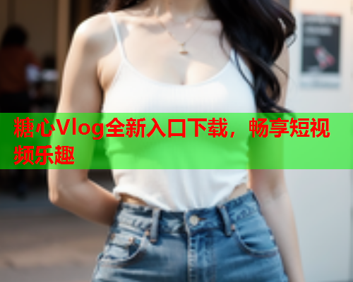 糖心Vlog全新入口下载，畅享短视频乐趣