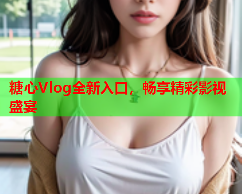 糖心Vlog全新入口，畅享精彩影视盛宴