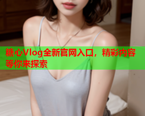 糖心Vlog全新官网入口，精彩内容等你来探索