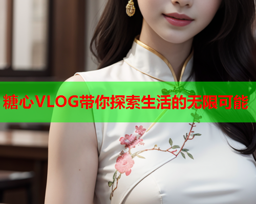 糖心VLOG带你探索生活的无限可能