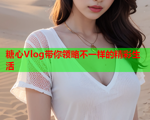 糖心Vlog带你领略不一样的精彩生活