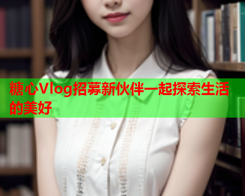 糖心Vlog招募新伙伴一起探索生活的美好