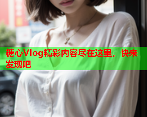 糖心Vlog精彩内容尽在这里，快来发现吧