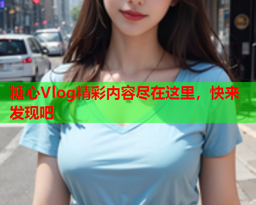 糖心Vlog精彩内容尽在这里，快来发现吧