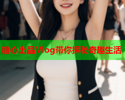 糖心出品Vlog带你探秘奇趣生活