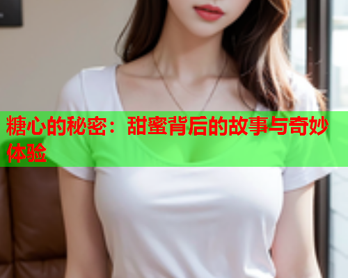 糖心的秘密：甜蜜背后的故事与奇妙体验