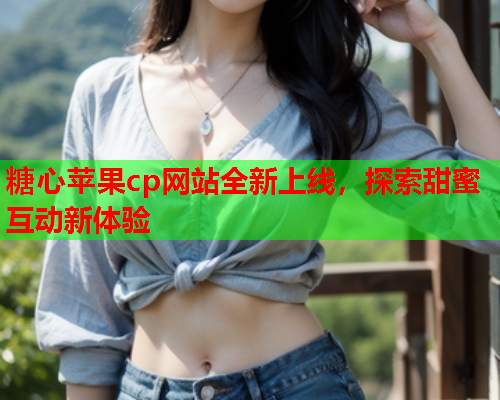 糖心苹果cp网站全新上线，探索甜蜜互动新体验