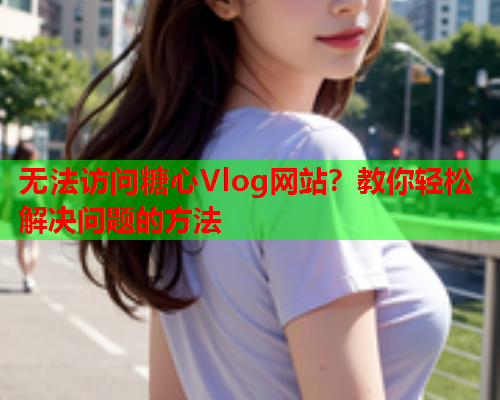 无法访问糖心Vlog网站？教你轻松解决问题的方法