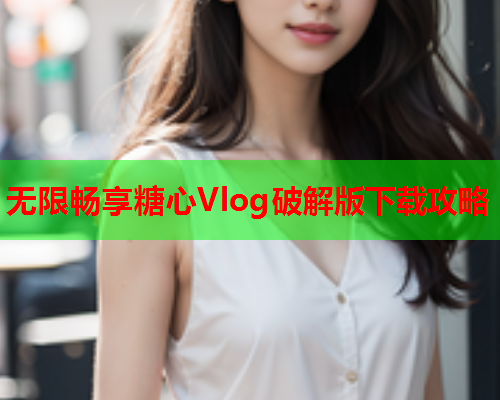 无限畅享糖心Vlog破解版下载攻略