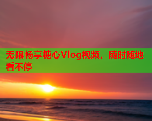 无限畅享糖心Vlog视频，随时随地看不停