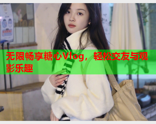 无限畅享糖心Vlog，轻松交友与观影乐趣