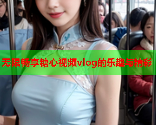 无限畅享糖心视频vlog的乐趣与精彩