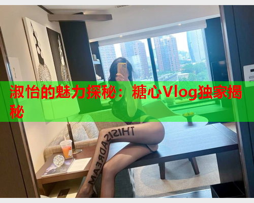 淑怡的魅力探秘：糖心Vlog独家揭秘