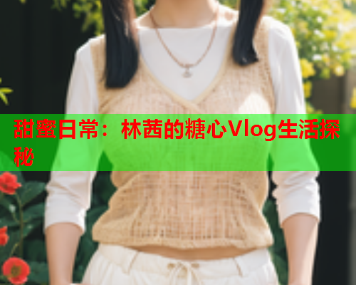 甜蜜日常：林茜的糖心Vlog生活探秘