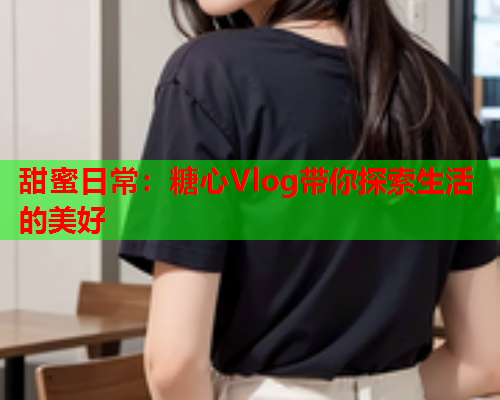 甜蜜日常：糖心Vlog带你探索生活的美好